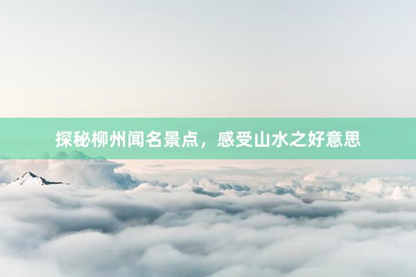 探秘柳州闻名景点，感受山水之好意思