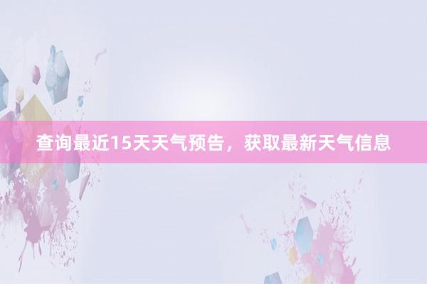 查询最近15天天气预告，获取最新天气信息