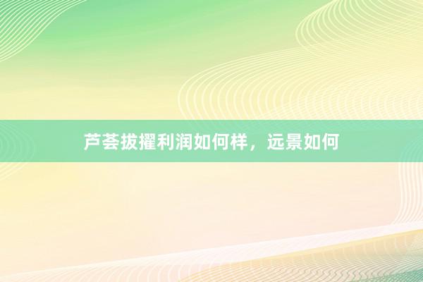 芦荟拔擢利润如何样，远景如何