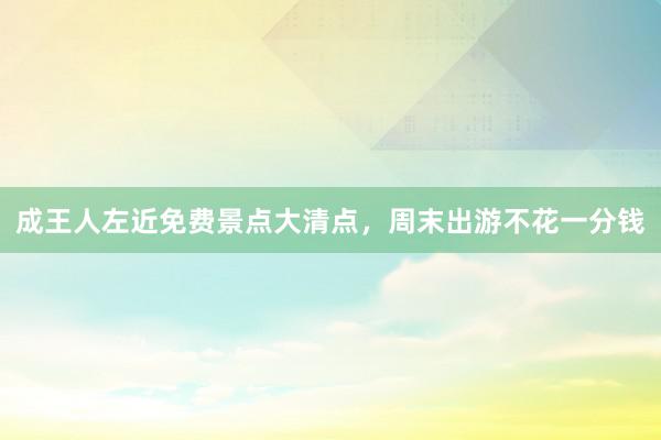 成王人左近免费景点大清点，周末出游不花一分钱