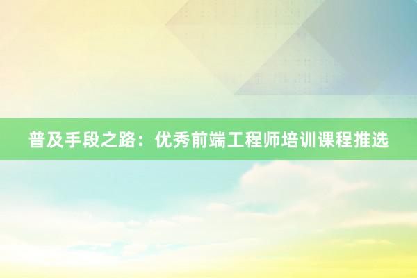 普及手段之路：优秀前端工程师培训课程推选