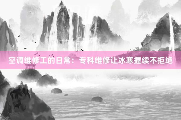 空调维修工的日常：专科维修让冰寒握续不拒绝