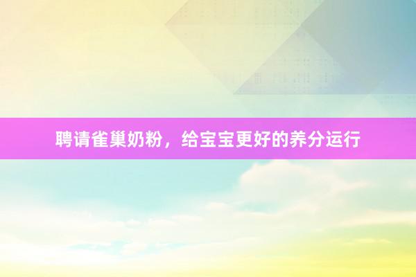 聘请雀巢奶粉，给宝宝更好的养分运行