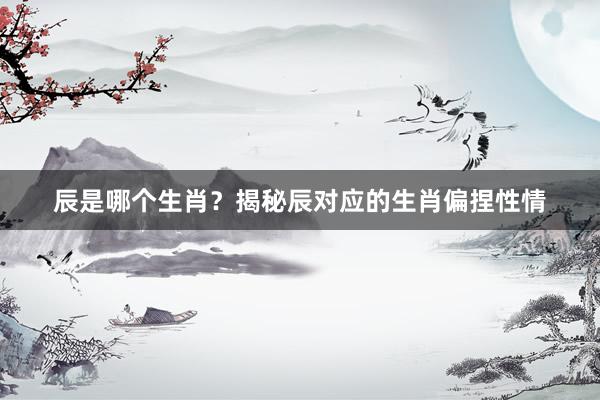 辰是哪个生肖？揭秘辰对应的生肖偏捏性情